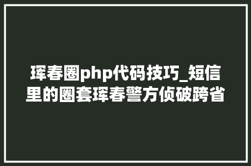 珲春圈php代码技巧_短信里的圈套珲春警方侦破跨省电信诱骗团伙案纪实