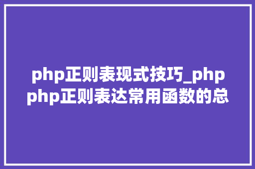php正则表现式技巧_phpphp正则表达常用函数的总结代码示例