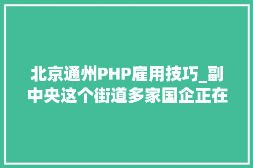 北京通州PHP雇用技巧_副中央这个街道多家国企正在招聘家门口的工作快报名→