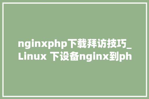 nginxphp下载拜访技巧_Linux 下设备nginx到php的连接