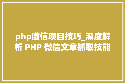 php微信项目技巧_深度解析 PHP 微信文章抓取技能高效获守信息的计策对象