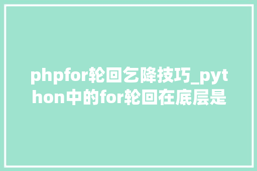 phpfor轮回乞降技巧_python中的for轮回在底层是若何开展工作的