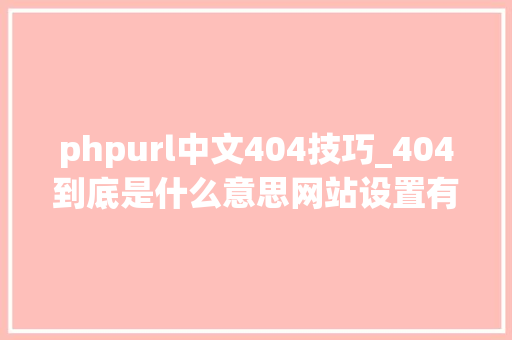 phpurl中文404技巧_404到底是什么意思网站设置有啥好处怎么设置