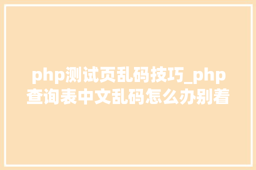 php测试页乱码技巧_php查询表中文乱码怎么办别着急我教你解决
