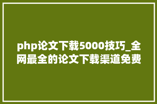 php论文下载5000技巧_全网最全的论文下载渠道免费