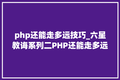 php还能走多远技巧_六星教诲系列二PHP还能走多远市场知道