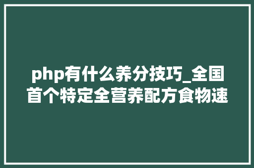 php有什么养分技巧_全国首个特定全营养配方食物速熠素获批