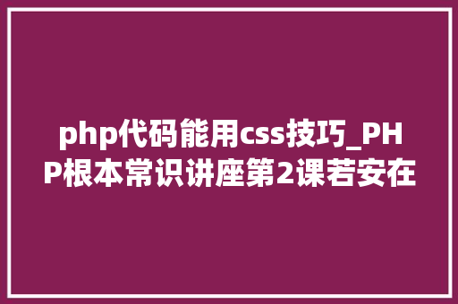 php代码能用css技巧_PHP根本常识讲座第2课若安在HTML页面中嵌入PHP代码