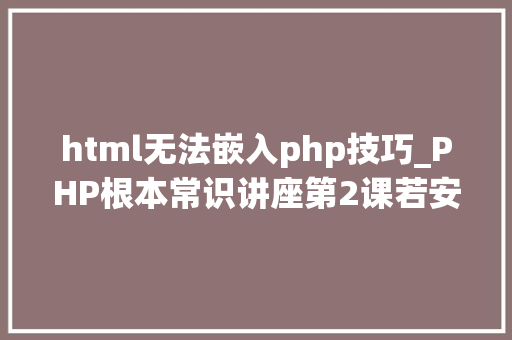 html无法嵌入php技巧_PHP根本常识讲座第2课若安在HTML页面中嵌入PHP代码