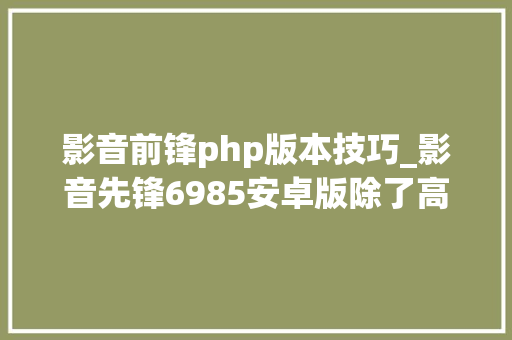 影音前锋php版本技巧_影音先锋6985安卓版除了高温气候能让你不愿出门的还有它