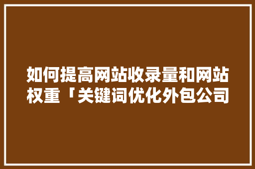 如何提高网站收录量和网站权重「关键词优化外包公司」