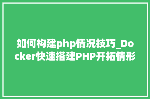 如何构建php情况技巧_Docker快速搭建PHP开拓情形具体教程