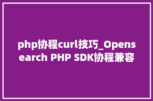 php协程curl技巧_Opensearch PHP SDK协程兼容改造