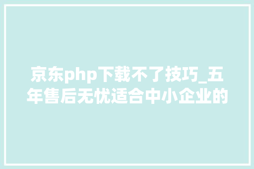 京东php下载不了技巧_五年售后无忧适合中小企业的惠普小欧190怎么样