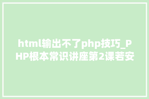 html输出不了php技巧_PHP根本常识讲座第2课若安在HTML页面中嵌入PHP代码