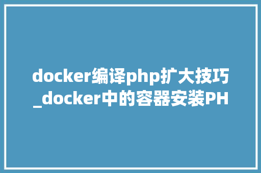 docker编译php扩大技巧_docker中的容器安装PHP扩展件
