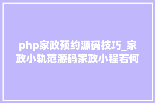 php家政预约源码技巧_家政小轨范源码家政小程若何搭建
