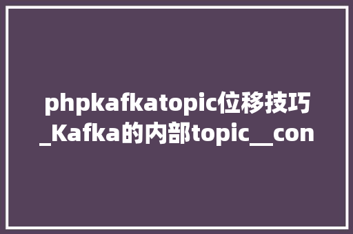 phpkafkatopic位移技巧_Kafka的内部topic__consumer_offsets 消费位移量主题