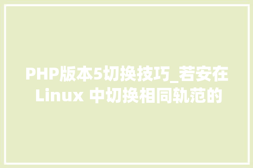 PHP版本5切换技巧_若安在 Linux 中切换相同轨范的不合版本