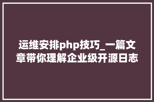 运维安排php技巧_一篇文章带你理解企业级开源日志平台ELK的架构和搭建
