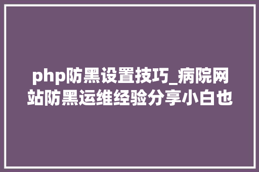 php防黑设置技巧_病院网站防黑运维经验分享小白也能轻松应对