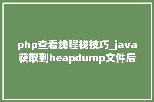 php查看线程栈技巧_java获取到heapdump文件后若何快速分析
