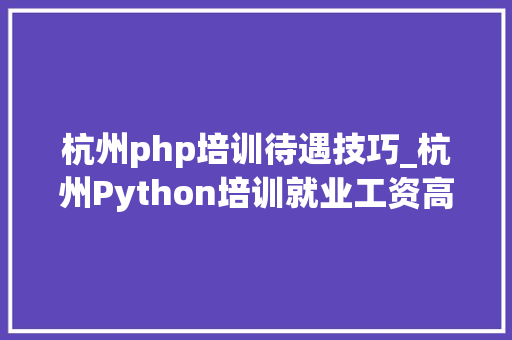 杭州php培训待遇技巧_杭州Python培训就业工资高吗