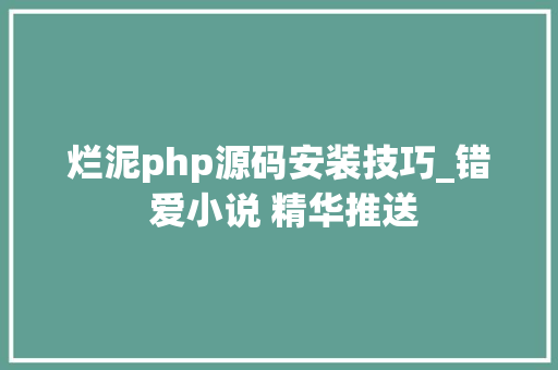 烂泥php源码安装技巧_错 爱小说 精华推送