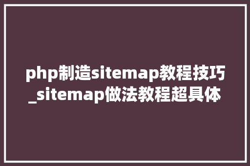 php制造sitemap教程技巧_sitemap做法教程超具体手把手教你做好网站地图