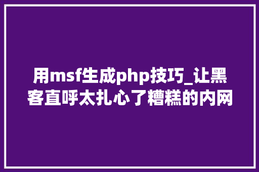 用msf生成php技巧_让黑客直呼太扎心了糟糕的内网靶场实战