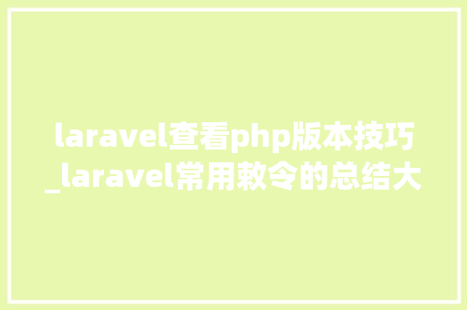 laravel查看php版本技巧_laravel常用敕令的总结大年夜全