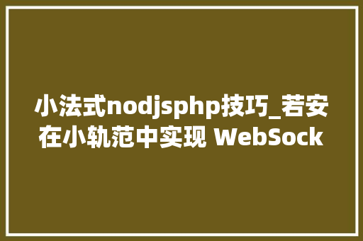 小法式nodjsphp技巧_若安在小轨范中实现 WebSocket 通信