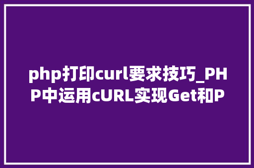 php打印curl要求技巧_PHP中运用cURL实现Get和Post请求的方法最全
