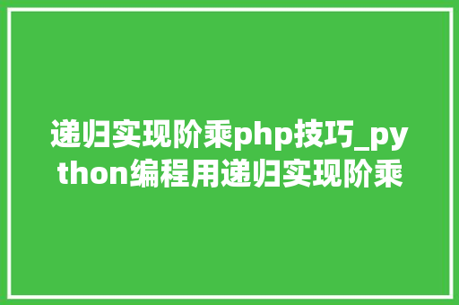 递归实现阶乘php技巧_python编程用递归实现阶乘