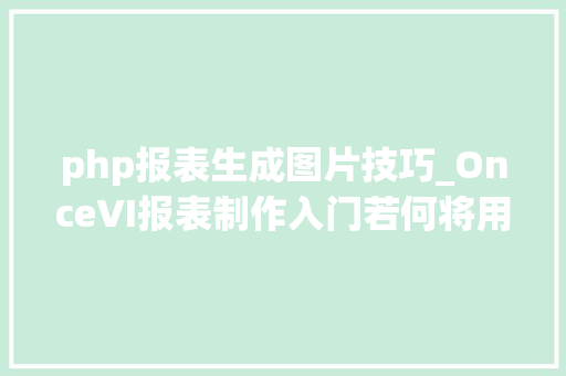 php报表生成图片技巧_OnceVI报表制作入门若何将用户json数据可视化成咭片