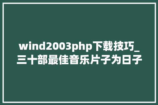 wind2003php下载技巧_三十部最佳音乐片子为日子久远的歌拂去灰尘
