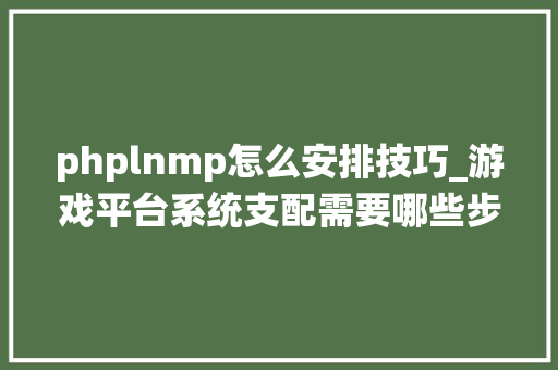 phplnmp怎么安排技巧_游戏平台系统支配需要哪些步骤为何要选LNMP作为支配情形
