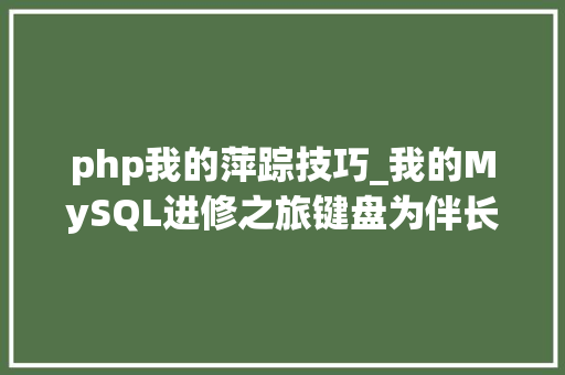 php我的萍踪技巧_我的MySQL进修之旅键盘为伴长路漫漫
