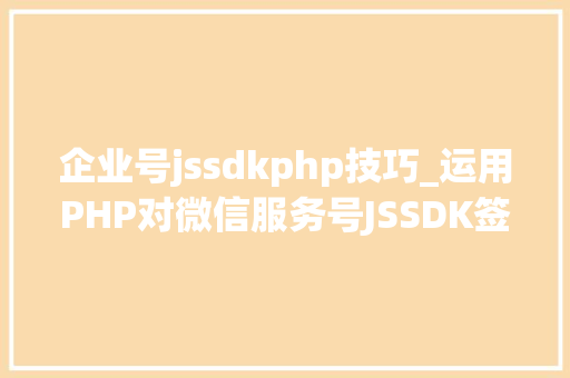 企业号jssdkphp技巧_运用PHP对微信服务号JSSDK签名授权的开拓实录