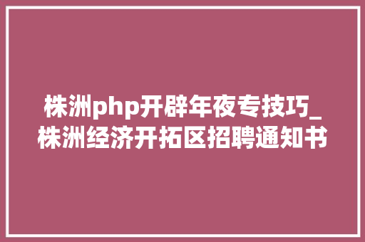 株洲php开辟年夜专技巧_株洲经济开拓区招聘通知书记