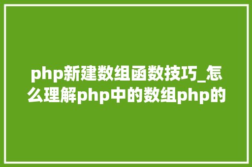 php新建数组函数技巧_怎么理解php中的数组php的数组创建和运用方法是什么