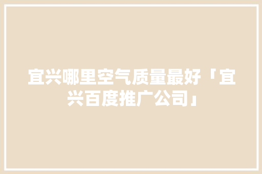 宜兴哪里空气质量最好「宜兴百度推广公司」