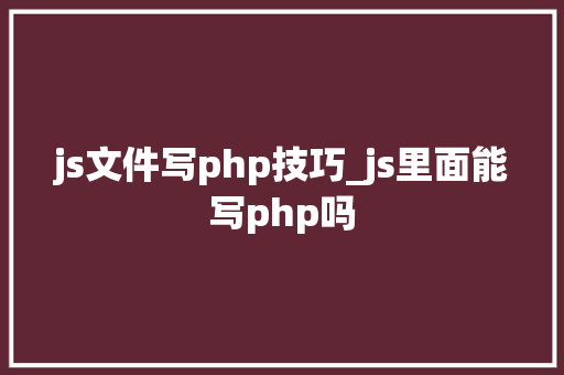 js文件写php技巧_js里面能写php吗