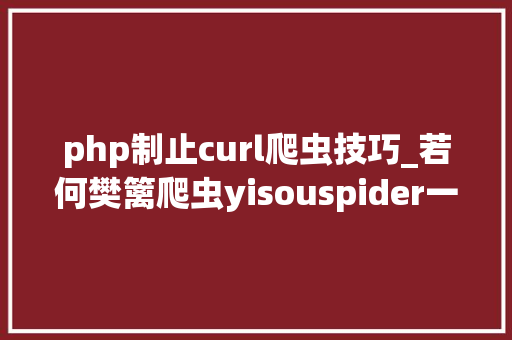php制止curl爬虫技巧_若何樊篱爬虫yisouspider一搜蜘蛛访问站点