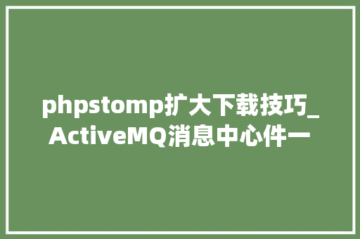 phpstomp扩大下载技巧_ActiveMQ消息中心件一