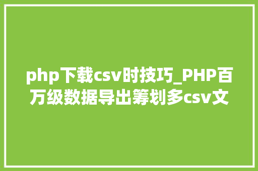 php下载csv时技巧_PHP百万级数据导出筹划多csv文件压缩实例讲解