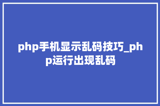 php手机显示乱码技巧_php运行出现乱码