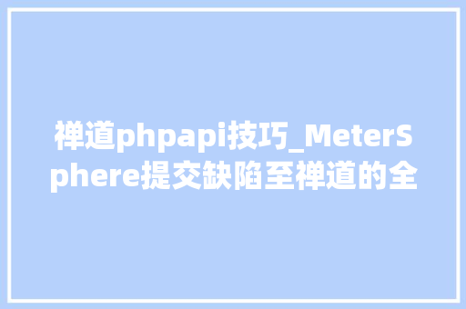 禅道phpapi技巧_MeterSphere提交缺陷至禅道的全过程详解