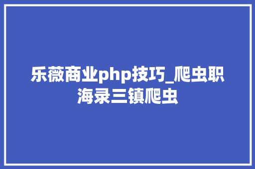 乐薇商业php技巧_爬虫职海录三镇爬虫