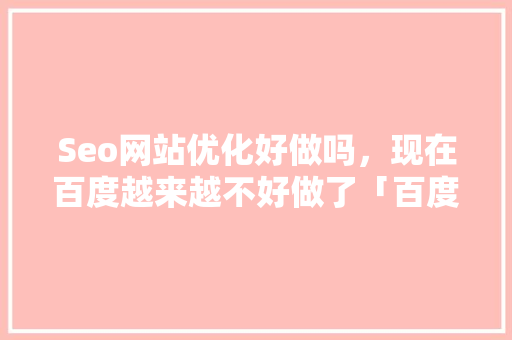 Seo网站优化好做吗，现在百度越来越不好做了「百度禁止seo推广」